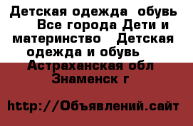 Детская одежда, обувь . - Все города Дети и материнство » Детская одежда и обувь   . Астраханская обл.,Знаменск г.